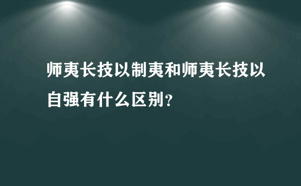 师夷长技以制夷和师夷长技以自强有什么区别？