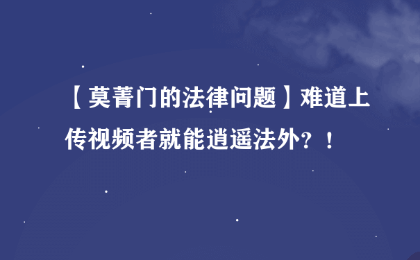 【莫菁门的法律问题】难道上传视频者就能逍遥法外？！