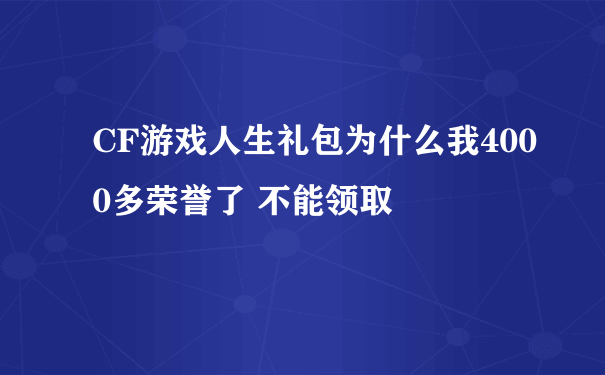 CF游戏人生礼包为什么我4000多荣誉了 不能领取