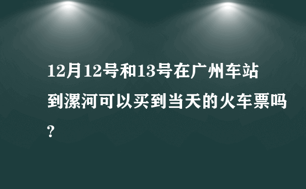 12月12号和13号在广州车站到漯河可以买到当天的火车票吗?