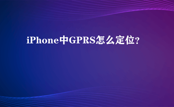 iPhone中GPRS怎么定位？