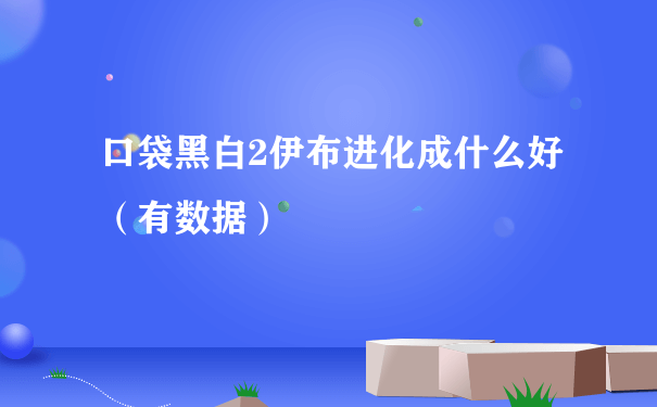 口袋黑白2伊布进化成什么好（有数据）