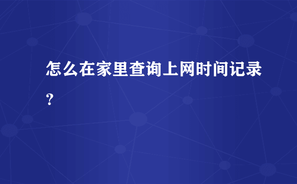 怎么在家里查询上网时间记录？