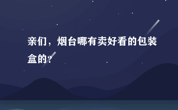 亲们，烟台哪有卖好看的包装盒的？