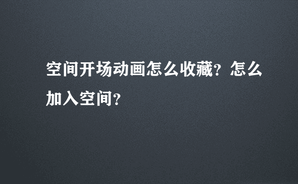 空间开场动画怎么收藏？怎么加入空间？