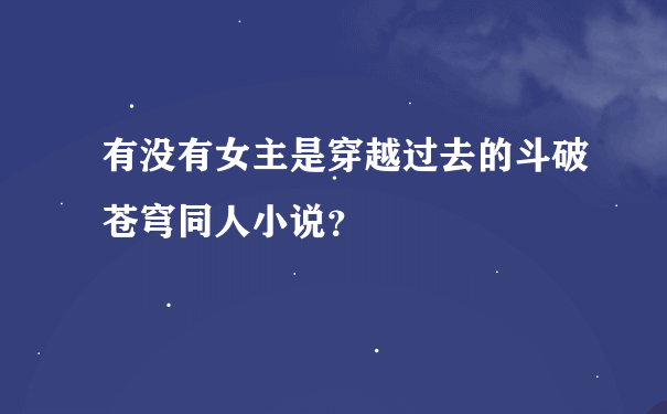 有没有女主是穿越过去的斗破苍穹同人小说？