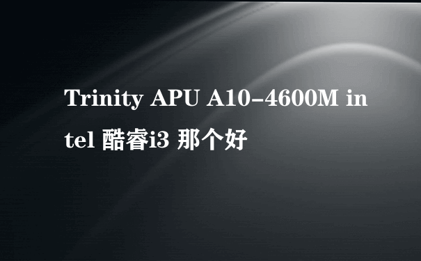 Trinity APU A10-4600M intel 酷睿i3 那个好