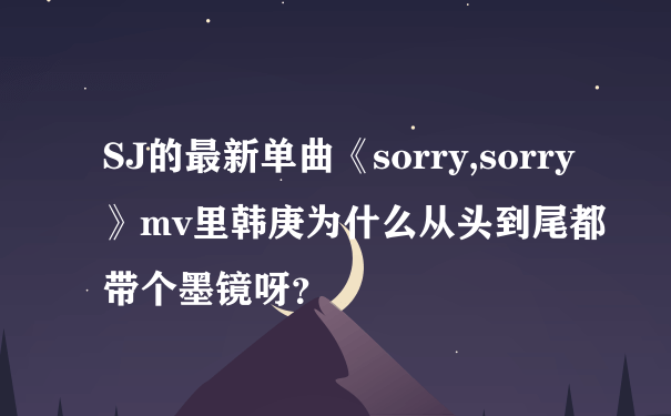 SJ的最新单曲《sorry,sorry》mv里韩庚为什么从头到尾都带个墨镜呀？