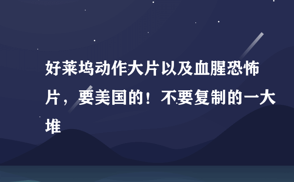 好莱坞动作大片以及血腥恐怖片，要美国的！不要复制的一大堆