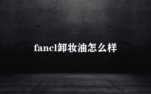 fancl卸妆油怎么样