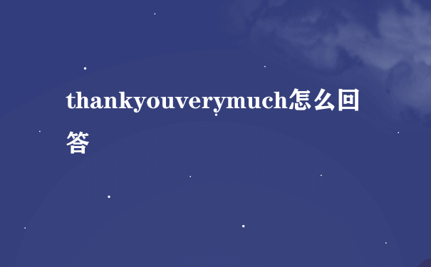 thankyouverymuch怎么回答