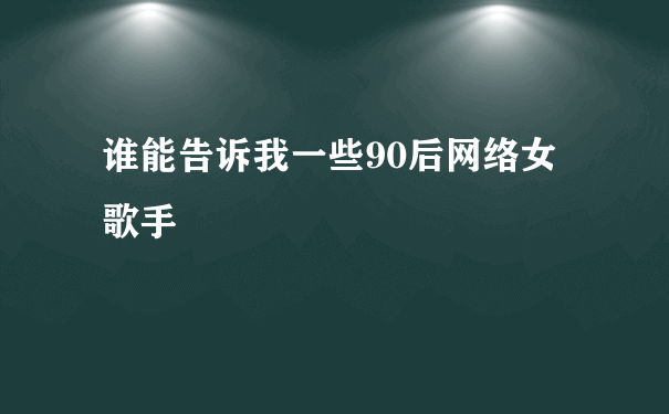 谁能告诉我一些90后网络女歌手