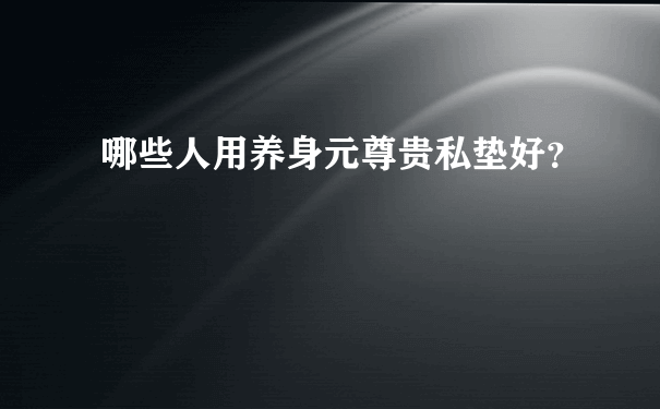 哪些人用养身元尊贵私垫好？