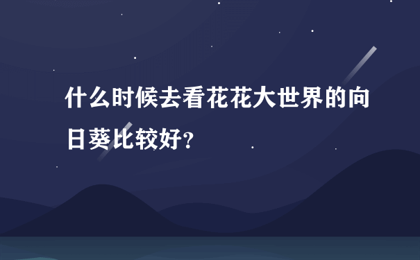 什么时候去看花花大世界的向日葵比较好？