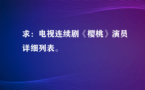 求：电视连续剧《樱桃》演员详细列表。