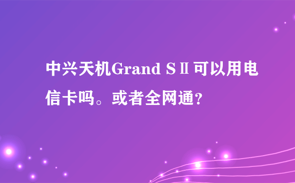 中兴天机Grand SⅡ可以用电信卡吗。或者全网通？