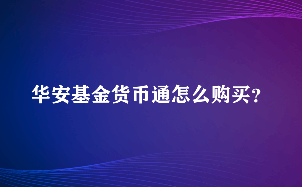 华安基金货币通怎么购买？