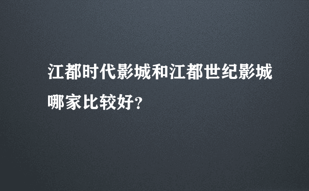 江都时代影城和江都世纪影城哪家比较好？