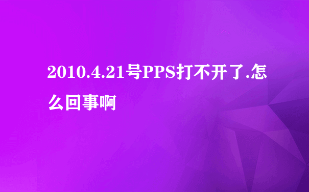 2010.4.21号PPS打不开了.怎么回事啊