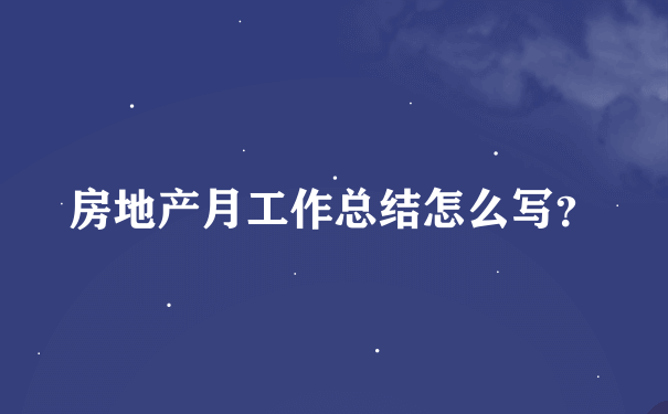 房地产月工作总结怎么写？