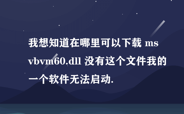 我想知道在哪里可以下载 msvbvm60.dll 没有这个文件我的一个软件无法启动.