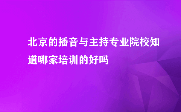 北京的播音与主持专业院校知道哪家培训的好吗