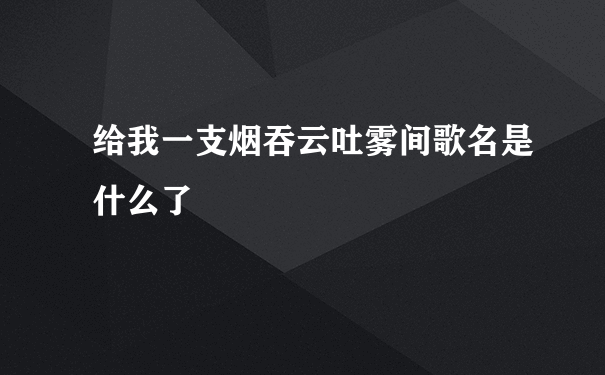 给我一支烟吞云吐雾间歌名是什么了