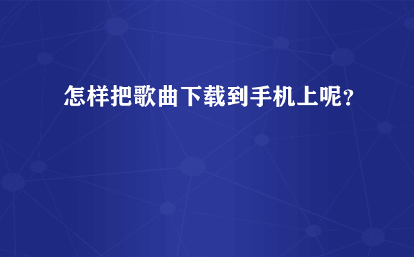 怎样把歌曲下载到手机上呢？