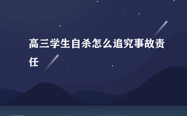 高三学生自杀怎么追究事故责任