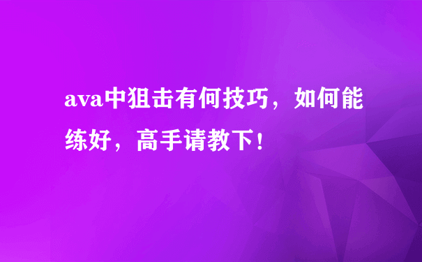 ava中狙击有何技巧，如何能练好，高手请教下！