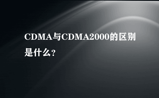 CDMA与CDMA2000的区别是什么？