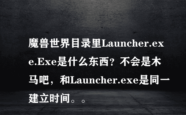 魔兽世界目录里Launcher.exe.Exe是什么东西？不会是木马吧，和Launcher.exe是同一建立时间。。