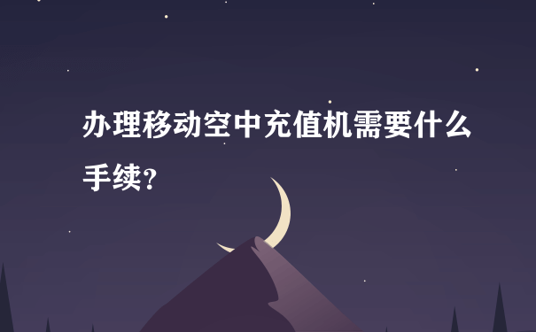 办理移动空中充值机需要什么手续？