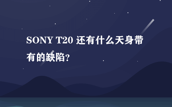 SONY T20 还有什么天身带有的缺陷？