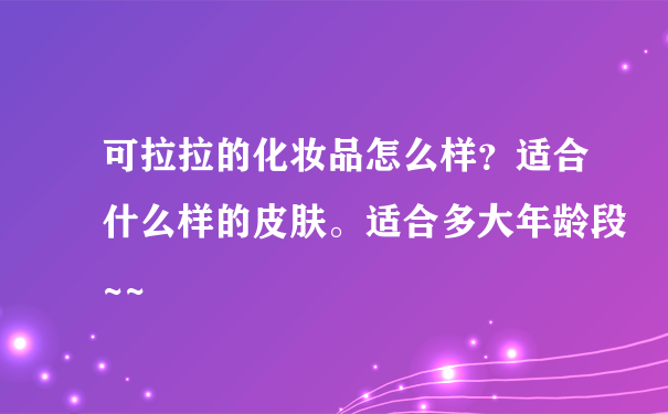 可拉拉的化妆品怎么样？适合什么样的皮肤。适合多大年龄段~~