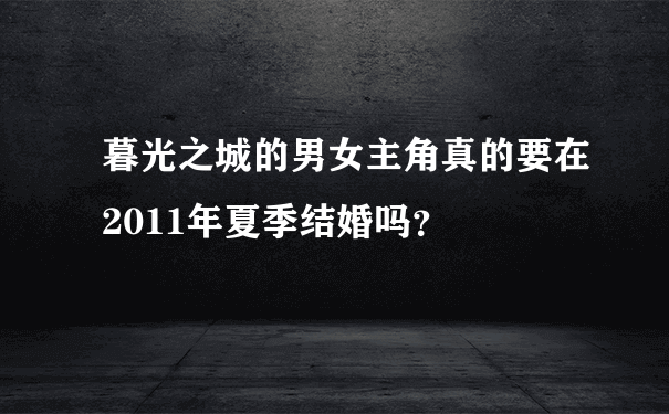 暮光之城的男女主角真的要在2011年夏季结婚吗？