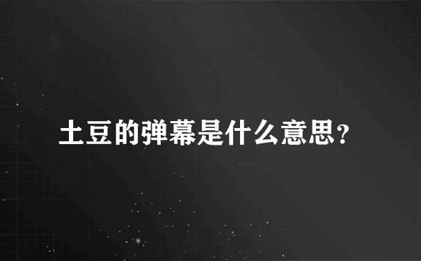 土豆的弹幕是什么意思？