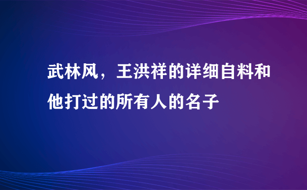 武林风，王洪祥的详细自料和他打过的所有人的名子