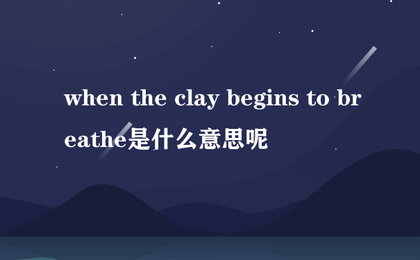 when the clay begins to breathe是什么意思呢