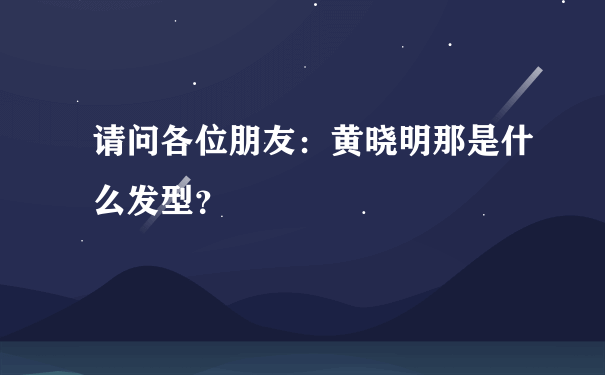 请问各位朋友：黄晓明那是什么发型？