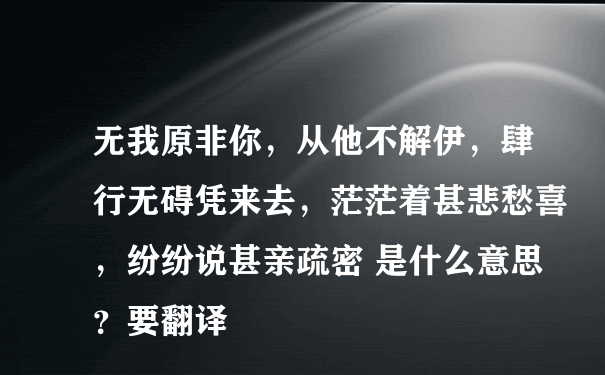 无我原非你，从他不解伊，肆行无碍凭来去，茫茫着甚悲愁喜，纷纷说甚亲疏密 是什么意思？要翻译