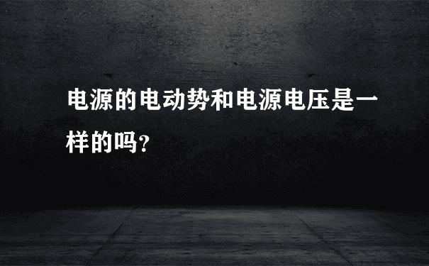 电源的电动势和电源电压是一样的吗？