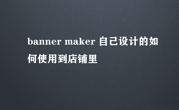 banner maker 自己设计的如何使用到店铺里