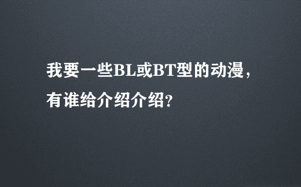 我要一些BL或BT型的动漫，有谁给介绍介绍？