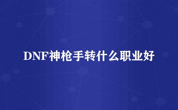 DNF神枪手转什么职业好