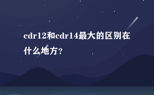 cdr12和cdr14最大的区别在什么地方？