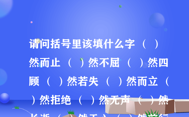 请问括号里该填什么字 （ ）然而止 （ ）然不屈 （ ）然四顾 （ ）然若失 （ ）然而立 （ ）然拒绝 （ ）然无声 （ ）然长逝 （ ）然于心 （ ）然前行 （ ）然大波 （ ）然可亲 （