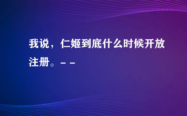 我说，仁姬到底什么时候开放注册。- -