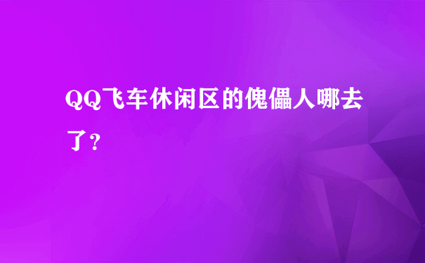 QQ飞车休闲区的傀儡人哪去了？