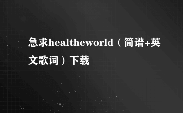 急求healtheworld（简谱+英文歌词）下载